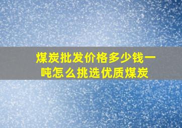 煤炭批发价格多少钱一吨怎么挑选优质煤炭 