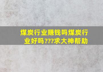 煤炭行业赚钱吗,煤炭行业好吗???求大神帮助