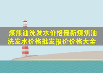 煤焦油洗发水价格最新煤焦油洗发水价格、批发报价、价格大全 