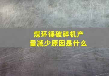 煤环锤破碎机产量减少原因是什么