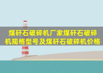 煤矸石破碎机厂家、煤矸石破碎机规格型号及煤矸石破碎机价格