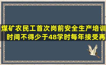 煤矿农民工首次岗前安全生产培训时间不得少于48学时,每年接受再...