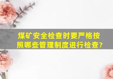 煤矿安全检查时要严格按照哪些管理制度进行检查?