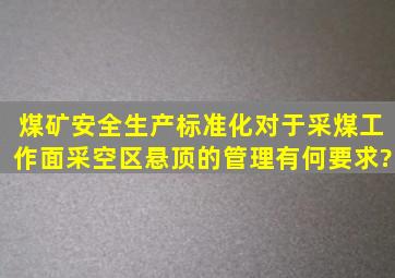 煤矿安全生产标准化对于采煤工作面采空区悬顶的管理有何要求?