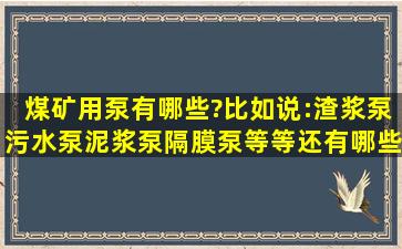 煤矿用泵有哪些?比如说:渣浆泵,污水泵,泥浆泵,隔膜泵,等等还有哪些?...