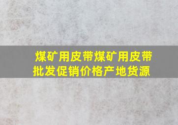 煤矿用皮带煤矿用皮带批发、促销价格、产地货源 