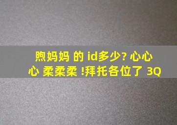 煦妈妈 的 id多少? 心心心 柔柔柔 !拜托各位了 3Q