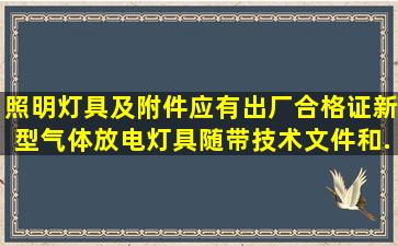 照明灯具及附件应有出厂合格证,新型气体放电灯具随带技术文件和...