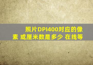 照片DPI400对应的像素 或厘米数是多少 在线等