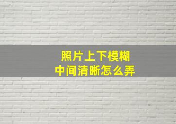 照片上下模糊中间清晰怎么弄