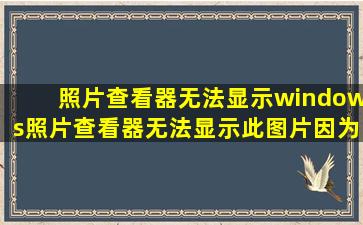 照片查看器无法显示windows照片查看器无法显示此图片,因为计算机上...