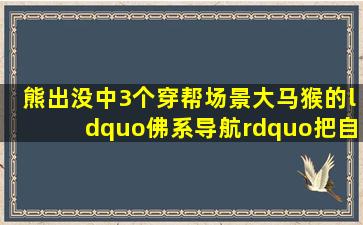 熊出没中3个穿帮场景,大马猴的“佛系导航”把自己给坑了,很气...