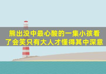 熊出没中最心酸的一集,小孩看了会笑,只有大人才懂得其中深意