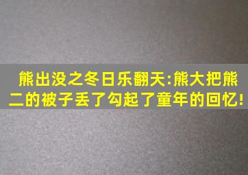 熊出没之冬日乐翻天:熊大把熊二的被子丢了,勾起了童年的回忆!