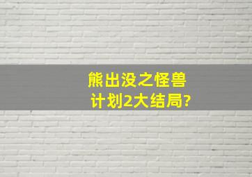 熊出没之怪兽计划2大结局?