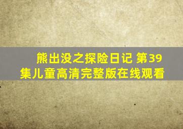 熊出没之探险日记 第39集  儿童  高清完整版在线观看 