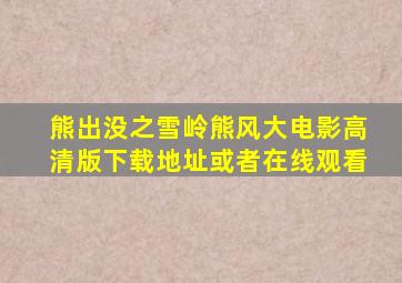 熊出没之雪岭熊风大电影高清版下载地址或者在线观看