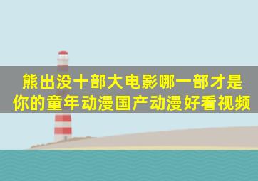 熊出没十部大电影,哪一部才是你的童年,动漫,国产动漫,好看视频