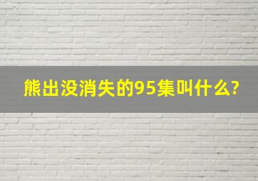 熊出没消失的95集叫什么?