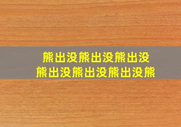 熊出没熊出没熊出没熊出没熊出没熊出没熊