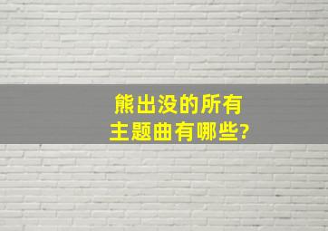 熊出没的所有主题曲有哪些?