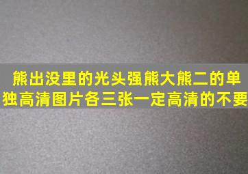 熊出没里的光头强熊大熊二的单独高清图片各三张一定高清的不要