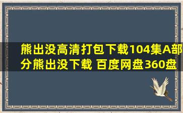 熊出没高清打包下载104集(A部分),熊出没下载 百度网盘、360盘下载...