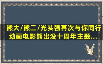 熊大/熊二/光头强《再次与你同行》(动画电影《熊出没》十周年主题...