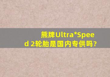 熊牌Ultra*Speed 2轮胎是国内专供吗?