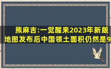 熊麻吉:一觉醒来2023年新版地图发布后中国领土面积仍然是960万...
