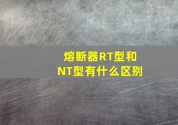 熔断器RT型和NT型有什么区别