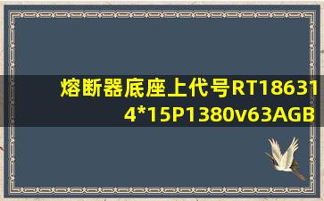 熔断器底座上代号RT1863、14*15、P1、380v、63A、GB13539的意义