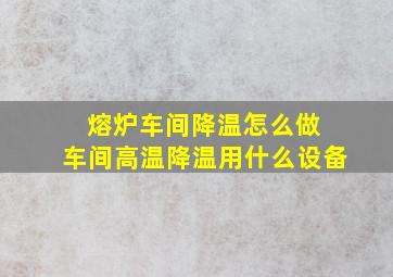 熔炉车间降温怎么做 车间高温降温用什么设备