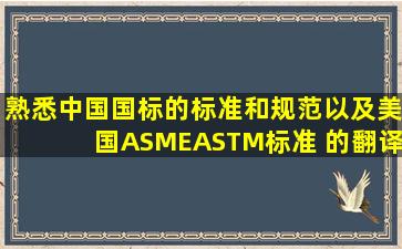 熟悉中国国标的标准和规范,以及美国ASME,ASTM标准 的翻译是...