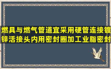 燃具与燃气管道宜采用硬管连接,镀锌活接头内用密封圈加工业脂密封...