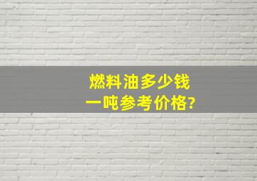 燃料油多少钱一吨参考价格?