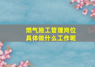 燃气施工管理岗位具体做什么工作呢