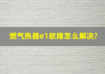 燃气热器e1故障怎么解决?