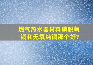 燃气热水器材料磷脱氧铜和无氧纯铜那个好?