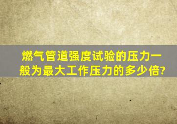 燃气管道强度试验的压力一般为最大工作压力的多少倍?