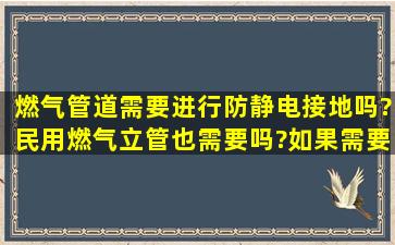 燃气管道需要进行防静电接地吗?民用燃气立管也需要吗?如果需要,应...