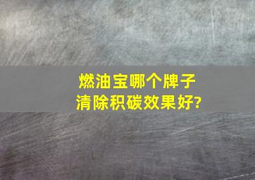 燃油宝哪个牌子清除积碳效果好?