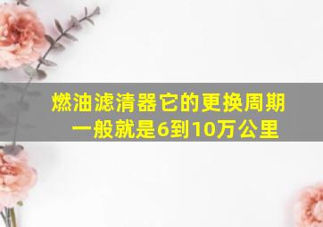 燃油滤清器它的更换周期一般就是6到10万公里。( )