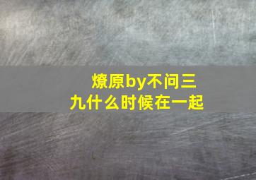 燎原by不问三九什么时候在一起