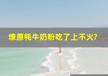 燎原牦牛奶粉吃了上不火?