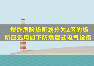 爆炸危险场所划分为2区的场所应选用如下防爆型式电气设备()。