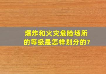 爆炸和火灾危险场所的等级是怎样划分的?