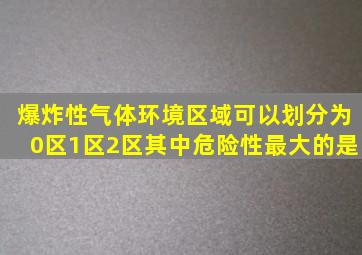 爆炸性气体环境区域可以划分为0区、1区、2区。其中危险性最大的是(