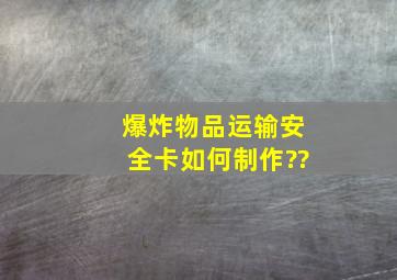 爆炸物品运输安全卡如何制作??