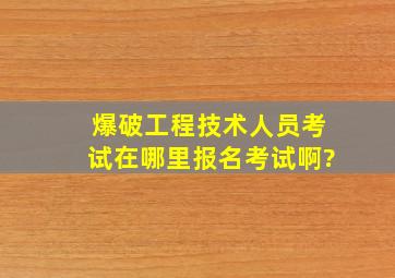 爆破工程技术人员考试在哪里报名考试啊?